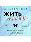 Анна Богинская - Жить жизнь. Трилогия о любви и манипуляциях