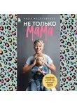 Мария Мозолевская - Не только мама. Практическое руководство по поиску себя для каждой девушки с детьми