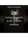 Иван Золотов - Как зарабатывать и не терять деньги