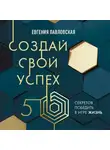 Евгения Павловская - Создай свой успех. 5 секретов победить в игре Жизнь