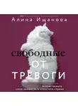 Алина Ищанова - Свободные от тревоги. Терапевтические практики, которые помогут почувствовать свою ценность и отпустить страхи