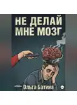 Ольга Батина - НЕ «ДЕЛАЙ» МНЕ МОЗГ