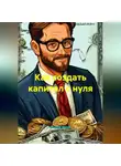 Радик Яхин - Как создать капитал с нуля
