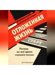 Артем Демиденко - Отложенная жизнь: Почему вы всё время “начнете потом”