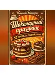 Романова Виктория - Шоколадный праздник: 50 тортов для сладкой жизни