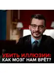 Андрей Курпатов - Убить иллюзии. Как мозг нам врет.