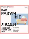 Александр Свияш - Как разумные люди создают безумный мир. Обновлённое издание