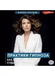 Елена Латыш - Практики гипноза. Как влиять на свою судьбу и личность