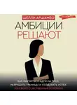 Шелли Аршамбо - Амбиции решают. Как научиться идти на риск, разрушать границы и создавать успех на своих собственных условиях