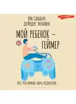 Дейрдре Энтховен - Мой ребенок – геймер. Всё, что нужно знать родителю