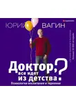 Юрий Вагин - Доктор, все идет из детства? Психология воспитания и терпения