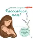 Джамиля Аккерман - Расслабься, мам! Книга-гид по уходу за малышом от 0 до 3 лет