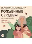 Екатерина Кузнецова - Рожденные сердцем. Честная история приемного родительства