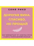 Соня Рико - Дорогая вина, спасибо, но прощай. Как избавиться от чувства вины и жить полноценной жизнью
