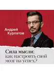 Андрей Курпатов - Сила мысли: как настроить свой мозг на успех?