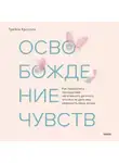 Трейси Кроссли - Освобождение чувств. Как преодолеть последствия негативного детского опыта и не дать ему разрушить вашу жизнь
