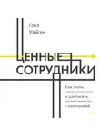 Лиз Уайзман - Ценные сотрудники. Как стать незаменимым и достигать целей вместе с компанией