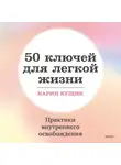 Карин Кущик - 50 ключей для легкой жизни. Практики внутреннего освобождения