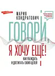Мария Кондратович - Говори, я хочу еще! Как убеждать и достигать своих целей