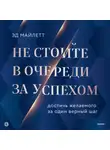 Эд Майлетт - Не стойте в очереди за успехом. Достичь желаемого за один верный шаг