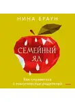 Нина Браун - Семейный яд. Как справиться с токсичностью родителей