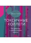 Тесса Уэст - Токсичные коллеги. Как работать с невыносимыми людьми