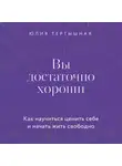 Юлия Тертышная - Вы достаточно хороши. Как научиться ценить себя и начать жить свободно