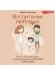Ирина Чеснова - Воспитание любовью. Как стать для своих детей большим и сильным взрослым