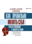Александр Свияш - Как правильно менять себя и быть успешным в любой ситуации
