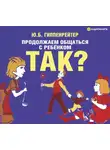 Юлия Гиппенрейтер - Продолжаем общаться с ребенком. Так?