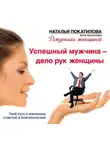 Наталья Покатилова - Успешный мужчина – дело рук женщины. Твой путь к женскому счастью и благополучию