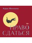Адам Филлипс - Право сдаться. 7 эссе о реальной свободе выбора