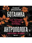 Станислав Дробышевский - Ботаника антрополога. Как растения создали человека. Цветочки-ягодки