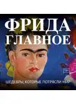 Автор Неизвестен - Фрида. Главное. Шедевры, которые потрясли мир
