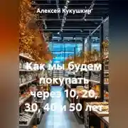 Постер книги Как мы будем покупать через 10, 20, 30, 40 и 50 лет