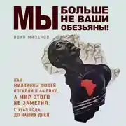 Постер книги Мы больше не ваши обезьяны! Как миллионы людей погибли в Африке, а мир этого не заметил. С 1945 года до наших дней