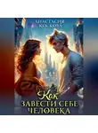 Анастасия Коскова - Как завести себе человека