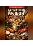 Романова Виктория - Ароматный бульон для дома: варим правильно и вкусно