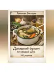 Романова Виктория - Домашний бульон на каждый день: база для супов, соусов и горячих блюд
