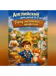 Кирилл Светлый - Английский для детей 4-7 лет Город маленьких профессий