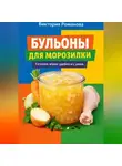 Романова Виктория - Бульоны для морозилки: готовим впрок удобно и с умом