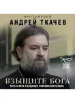 Андрей Ткачев - Взыщите Бога. Путь к вере и будущее современного мира