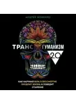 Андрей Фоменко - Трансгуманизм 2.0. Как научная вера в бессмертие продлит жизнь и победит старение