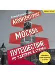 Елена Крижевская - Архитектурная Москва. Путешествие по зданиям и стилям