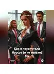 Александр А - Как я перепутала боссов (и не только) 18+