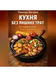 Романова Виктория - Кухня без лишних трат: как кормить семью вкусно и разумно