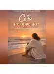 Александра Польщикова - Себя не бросают: как выйти из отношений с нарциссом и не потерять себя снова