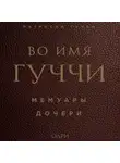 Патрисия Гуччи - Во имя Гуччи. Мемуары дочери