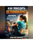 Дмитрий Сибиряк - Как победить остеохондроз обычными физическими упражнениями дома