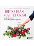 Екатерина Андрюкова - Цветочная мастерская. Первая книга начинающего флориста
